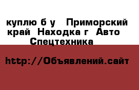 куплю б/у - Приморский край, Находка г. Авто » Спецтехника   